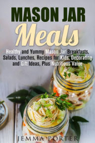 Title: Mason Jar Meals: Healthy and Yummy Mason Jar Breakfasts, Salads, Lunches, Recipes for Kids, Decorating and Gift Ideas, Plus Nutritious Value (Mason Jar Recipes), Author: Jemma Porter