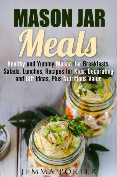 Mason Jar Meals: Healthy and Yummy Mason Jar Breakfasts, Salads, Lunches, Recipes for Kids, Decorating and Gift Ideas, Plus Nutritious Value (Mason Jar Recipes)