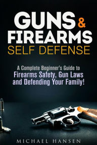 Title: Guns & Firearms: Self-Defense A Complete Beginner's Guide to Firearms Safety, Gun Laws and Defending Your Family! (Self Defense Series), Author: Michael Hansen