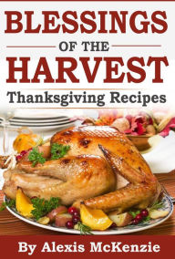 Title: Thanksgiving Recipes: Sharing Blessing of the Harvest!, Author: Alexis McKenzie