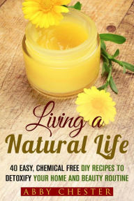 Title: Living a Natural Life: 40 Easy, DIY Recipes to Detoxify Your Home and Beauty Routine (DIY Beauty Products), Author: Abby Chester