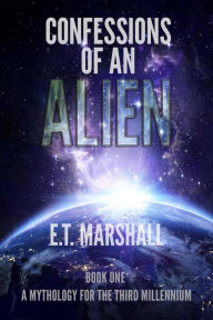 Title: Confessions of an Alien (A Mythology for the Third Millenium), Author: E.T. Marshall