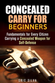 Title: Concealed Carry for Beginners: Fundamentals for Every Citizen Carrying a Concealed Weapon for Self-Defense (Home Defense), Author: Eric Silva