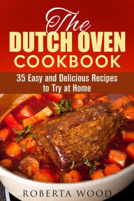 Title: The Dutch Oven Cookbook: 35 Easy and Delicious Recipes to Try at Home (Dutch Oven Cooking), Author: Roberta Wood