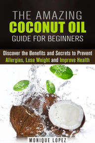 Title: The Amazing Coconut Oil Guide for Beginners: Discover the Benefits and Secrets to Prevent Allergies, Lose Weight and Improve Health (Healthy Skin, Body and Hair), Author: Monique Lopez