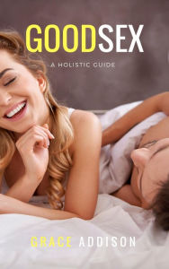 Title: Good Sex : A Holistic Guide, Author: Grace Addison