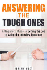 Title: Answering the Tough Ones: A Beginner's Guide to Getting the Job by Acing the Interview Questions (Persuasion & Confidence), Author: Jeremy West