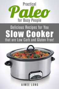 Title: Practical Paleo for Busy People: Delicious Recipes for Your Slow Cooker that are Low-carb and Gluten-free! (Paleo Meals), Author: Aimee Long