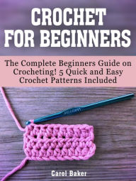 Title: Crochet For Beginners: The Complete Beginners Guide on Crocheting! 5 Quick and Easy Crochet Patterns Included, Author: Carol Baker