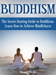 Title: Buddhism: The Secret Starting Guide to Buddhism. Learn How to Achieve Mindfulness, Author: Manuel Webb