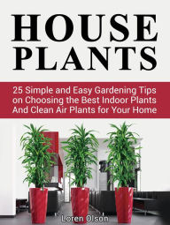 Title: House Plants: 25 Simple and Easy Gardening Tips on Choosing the Best Indoor Plants And Clean Air Plants for Your Home, Author: Loren Olson
