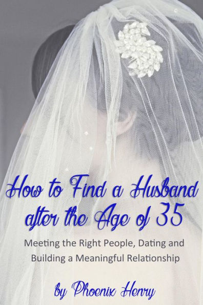 How to Find a Husband after the Age of 35: Meeting the Right People, Dating and Building a Meaningful Relationship