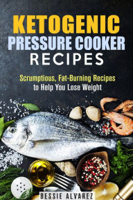 Title: Ketogenic Pressure Cooker Recipes: Scrumptious, Fat-Burning Recipes to Help You Lose Weight (Low Carb & Heart-Health), Author: Bessie Alvarez