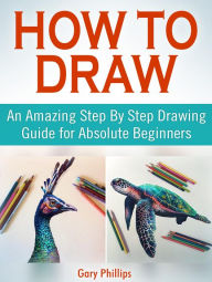 Title: How to Draw: An Amazing Step By Step Drawing Guide for Absolute Beginners, Author: Gary Phillips