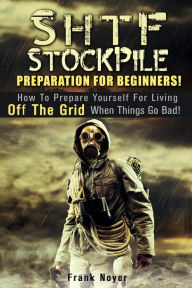 Title: SHTF Stockpile: Preparation for Beginners! How to Prepare Yourself for Living off the Grid when things Go Bad!, Author: Frank Noyer