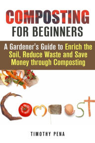 Title: Composting for Beginners: A Gardener's Guide to Enrich the Soil, Reduce Waste and Save Money Through Composting (Self-Sufficient Living), Author: Timothy Pena