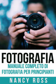 Title: Fotografia: Manuale Completo Di Fotografia Per Principianti, Author: Nancy Ross