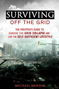 Title: Surviving Off The Grid: The Prepper's Guide to Survive the Grid Collapse and Live the Self-sufficient Lifestyle (Emergency Survival for Preppers), Author: Michael Hansen