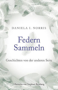 Title: Federn Sammeln: Geschichten von der anderen Seite, Author: Daniela I. Norris