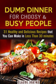 Title: Dump Dinner for Choosy & Busy People: 31 Healthy and Delicious Recipes that You Can Make in Less Than 30 minutes, Author: Claude Adkins