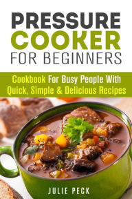 Title: Pressure Cooker for Beginners: Cookbook for Busy People with Quick, Simple & Delicious Recipes (Healthy Pressure Cooking), Author: Julie Peck