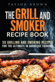 Title: The Grill and Smoker Recipe Book: 50 Grilling and Smoking Recipes for the Ultimate in Barbeque Cooking (Foil Packet Recipes), Author: Taylor Brown