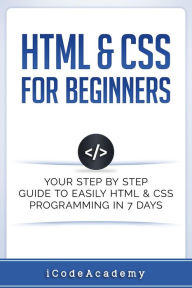 Title: HTML & CSS For Beginners: Your Step by Step Guide to Easily HTML & CSS Programming in 7 Days, Author: i Code Academy