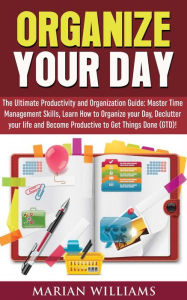 Title: Organize Your Day: The Ultimate Productivity and Organization Guide: Master Time Management Skills, Learn How to Organize your Day, Declutter your Life and Become Productive to Get Things Done (GTD)!, Author: Marian Williams