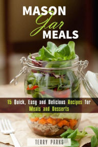 Title: Mason Jar Meals: 15 Quick, Easy and Delicious Recipes for Meals and Desserts (On-the-Go & For Busy People), Author: Terry Parks