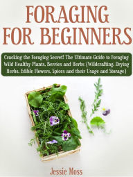 Title: Foraging for Beginners: Cracking the Foraging Secret! The Ultimate Guide to Foraging Wild Healthy Plants, Berries and Herbs (Wildcrafting, Drying Herbs, Edible Flowers, Spices and their Usage), Author: Jessie Moss