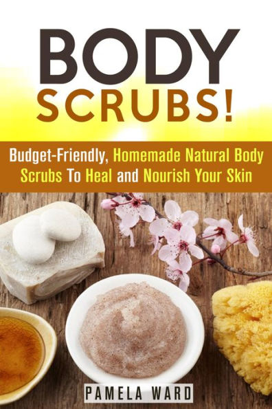 Body Scrubs: Budget-Friendly, Homemade Natural Body Scrubs To Heal and Nourish Your Skin (Body Care)