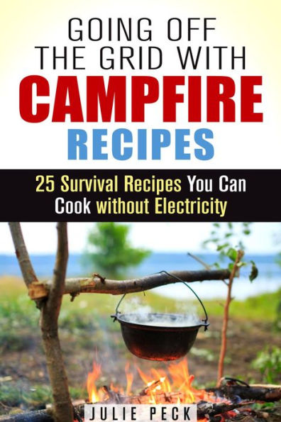 Going Off the Grid with Campfire Recipes: 25 Survival Recipes You Can Cook without Electricity (Prepper's Cookbook)