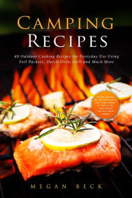 Title: Camping Recipes: 40 Outdoor Cooking Recipes for Everyday Use Using Foil Packets, Dutch Oven, Grill and Much More (Outdoor Cookbook), Author: Megan Beck