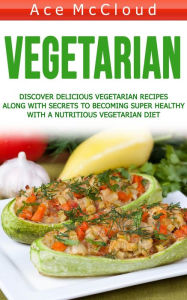 Title: Vegetarian: Discover Delicious Vegetarian Recipes Along With Secrets To Becoming Super Healthy With A Nutritious Vegetarian Diet, Author: Ace McCloud