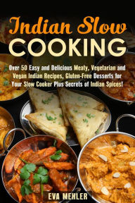 Title: Indian Slow Cooking: Over 50 Easy and Delicious Meaty, Vegetarian and Vegan Indian Recipes, Gluten-Free Desserts for Your Slow Cooker Plus Secrets of Indian Spices! (Authentic Meals), Author: Eva Mehler