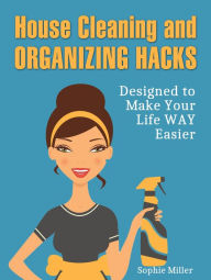 Title: House Cleaning and Organizing Hacks: Designed to Make Your Life Way Easier, Author: Sophie Miller