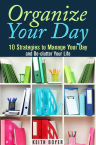 Title: Organize Your Day: 10 Strategies to Manage Your Day and De-clutter Your Life (Declutter and Simplify Your Life), Author: Keith Boyer