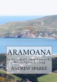 Title: Aramoana: in Search Of New Zealand's Worst Spree Killing, Author: Andrew Sparke