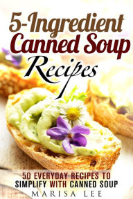 Title: 5-Ingredient Canned Soup Recipes: 40 Everyday Recipes to Simplify with Canned Soup (Meals for Busy People), Author: Marisa Lee