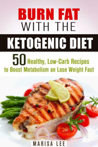 Title: Burn Fat with the Ketogenic Diet: 50 Healthy, Low-Carb Recipes to Boost Metabolism and Lose Weight Fast (Ketogenic Weight Loss), Author: Marisa Lee