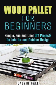 Title: Wood Pallet for Beginners: Simple, Fun and Cool DIY Projects for Interior and Outdoor Design (DIY Woodwork), Author: Calvin Hale