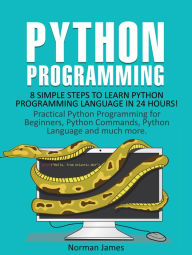 Title: Python Programming: 8 Simple Steps to Learn Python Programming Language in 24 hours! Practical Python Programming for Beginners, Python Commands and Python Language, Author: Norman James