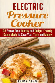 Title: Electric Pressure Cooker : 35 Stress-Free Healthy and Budget-Friendly Dump Meals to Save Your Time and Money (Pressure Cooking), Author: Erica Shaw