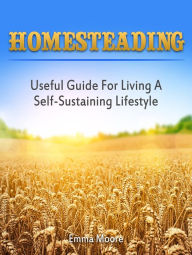 Title: Homesteading: Useful Guide For Living A Self-Sustaining Lifestyle, Author: Emma Moore