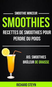 Title: Smoothies: Recettes de smoothies pour perdre du poids (Jus: Smoothies Brûleur De graisse: Smoothie Minceur), Author: Richard Steyn