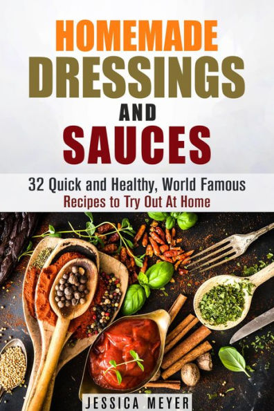 Homemade Dressings and Sauces: 32 Quick and Healthy, World Famous Recipes to Try Out At Home (Food and Flavor)