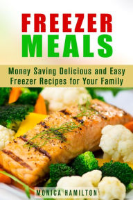 Title: Freezer Meals: Money Saving Delicious and Easy Freezer Recipes for Your Family (Make-Ahead Meals), Author: Monica Hamilton