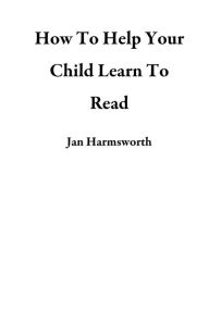 Title: How To Help Your Child Learn To Read, Author: Jan Harmsworth