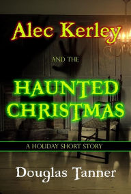 Title: Alec Kerley and the Haunted Christmas (Alec Kerley and the Monster Hunters, #3.5), Author: Douglas Tanner