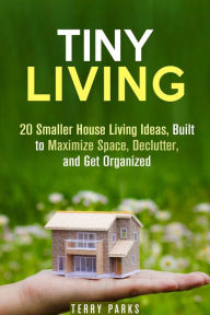 Title: Tiny Living: 20 Smaller House Living Ideas, Built to Maximize Space, Declutter, and Get Organized (Frugal Living & Homesteading), Author: Terry Parks